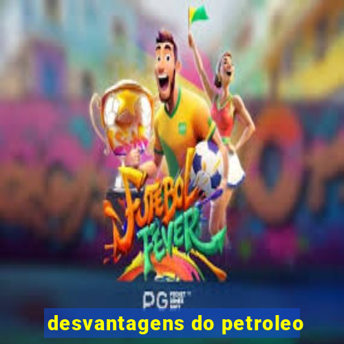 desvantagens do petroleo